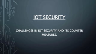 IOT SECURITY
CHALLENGES IN IOT SECURITY AND ITS COUNTER
MEASURES.
 