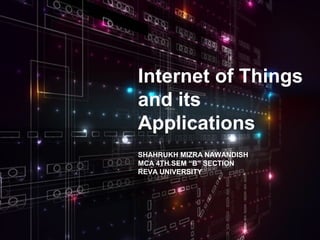 Internet of Things
and its
Applications
SHAHRUKH MIZRA NAWANDISH
MCA 4TH SEM “B” SECTION
REVA UNIVERSITY
 