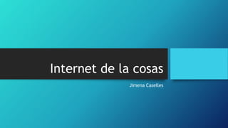 Internet de la cosas
Jimena Caselles
 