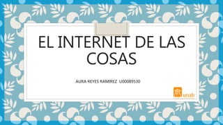 EL INTERNET DE LAS
COSAS
AURA REYES RAMIREZ U00089530
 