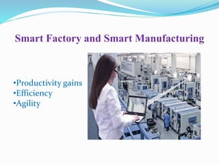 Smart Factory and Smart Manufacturing
•Productivity gains
•Efficiency
•Agility
 
