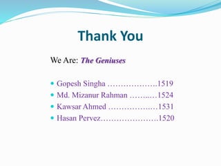 Thank You
We Are: The Geniuses
 Gopesh Singha ……………….1519
 Md. Mizanur Rahman ……..…1524
 Kawsar Ahmed …………….…1531
 Hasan Pervez………………….1520
 