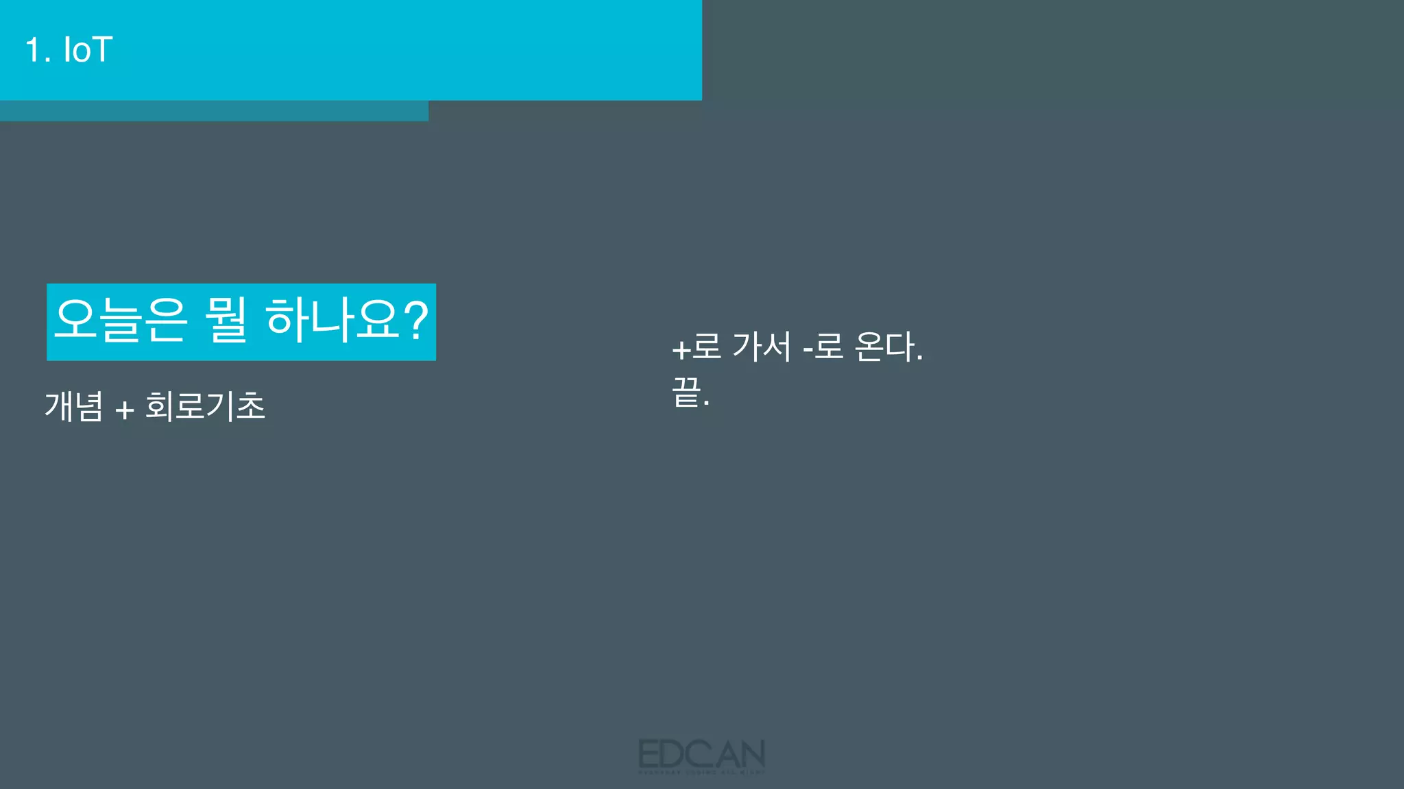 1. IoT
오늘은 뭘 하나요?
개념 + 회로기초
+로 가서 -로 온다.
끝.
 