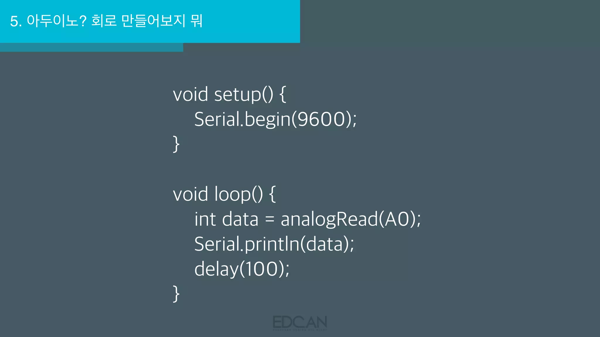 5. 아두이노? 회로 만들어보지 뭐
void setup() {
Serial.begin(9600);
}
void loop() {
int data = analogRead(A0);
Serial.println(data);
delay(100);
}
 