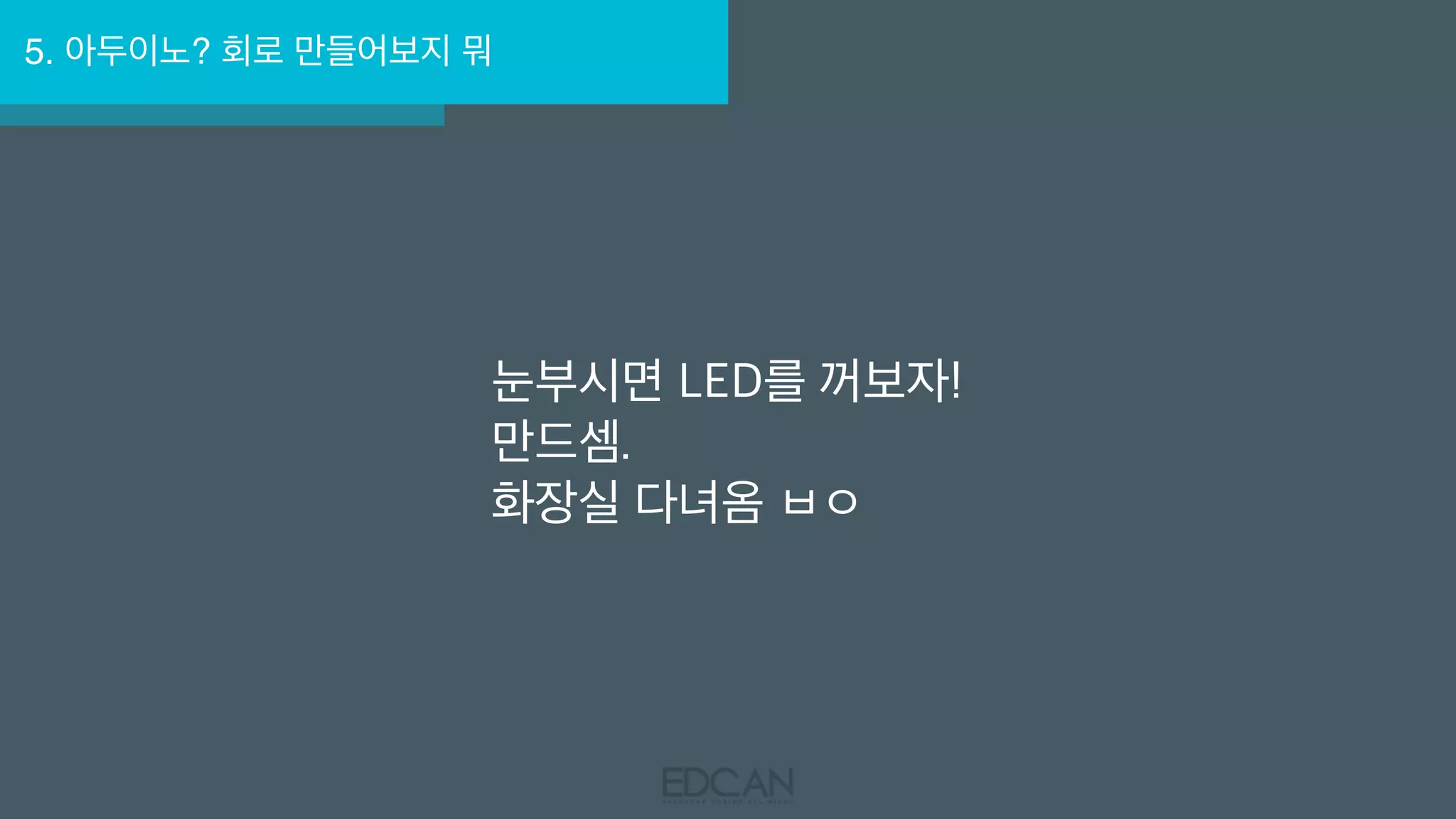 5. 아두이노? 회로 만들어보지 뭐
눈부시면 LED를 꺼보자! 
만드셈.
화장실 다녀옴 ㅂㅇ
 