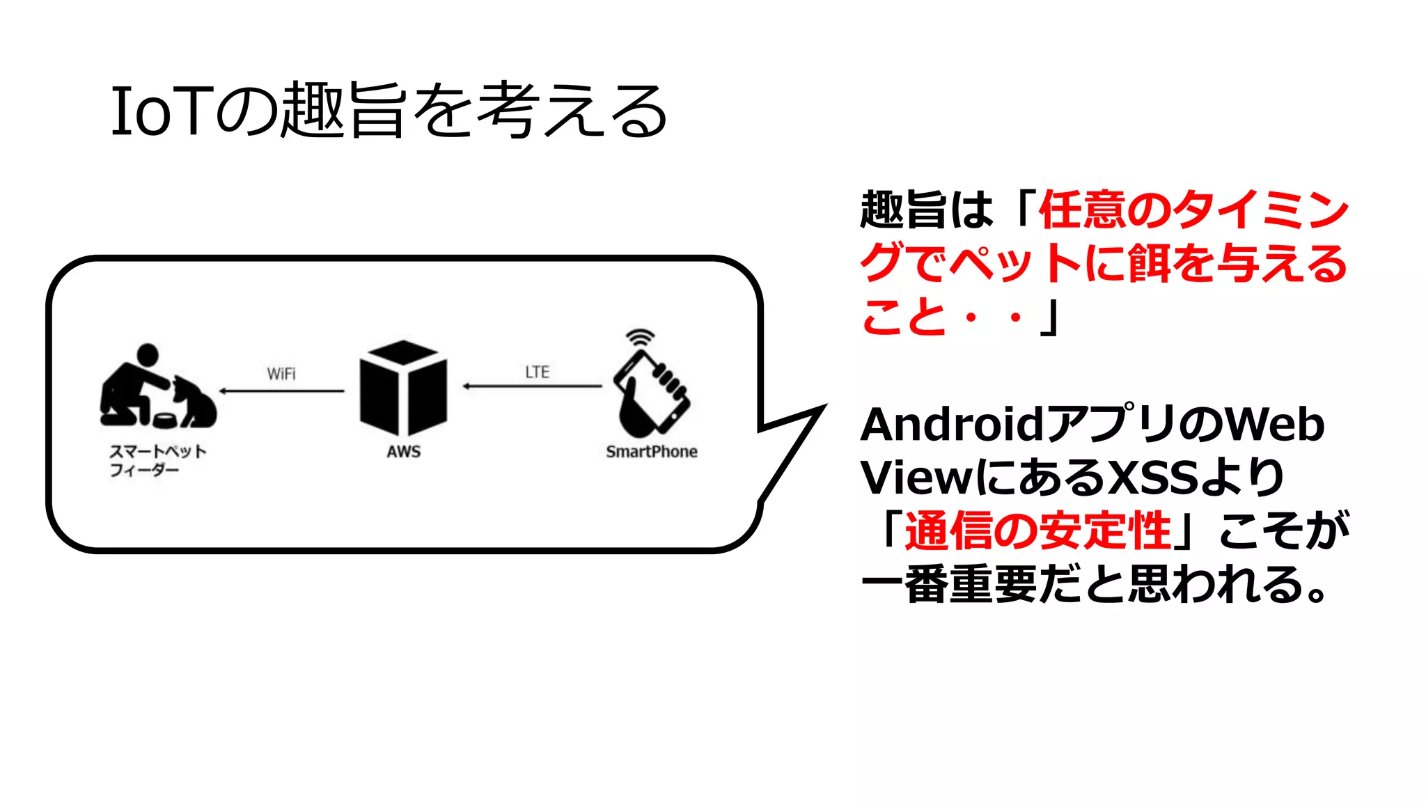 IoTの趣旨を考える
趣旨は「任意のタイミン
グでペットに餌を与える
こと・・」
AndroidアプリのWeb
ViewにあるXSSより
「通信の安定性」こそが
一番重要だと思われる。
 
