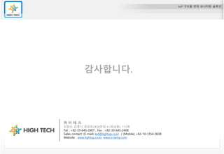 IoT 구조물 변위 모니터링 솔루션
감사합니다.
하 이 테 크
강원도 강릉시 경강로2426번길 4 (포남동), 113호
Tel : +82-33-645-2407 , Fax : +82-33-645-2408
Sales contact: (E-mail) led@lightup.co.kr / (Mobile) +82-10-3354-0638
Website : www.lightup.co.kr, www.o-lamp.com
 