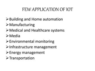 FEW APPLICATION OF IOT
Building and Home automation
Manufacturing
Medical and Healthcare systems
Media
Environmental monitoring
Infrastructure management
Energy management
Transportation
 