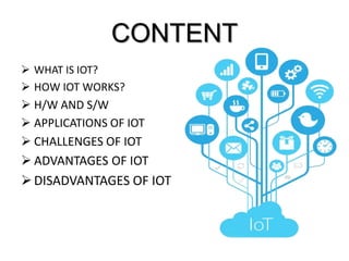 CONTENT
 WHAT IS IOT?
 HOW IOT WORKS?
 H/W AND S/W
 APPLICATIONS OF IOT
 CHALLENGES OF IOT
 ADVANTAGES OF IOT
DISADVANTAGES OF IOT
 