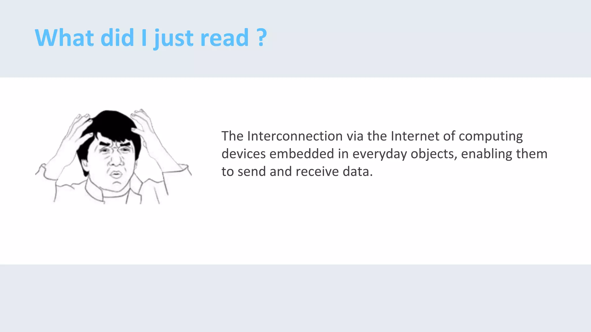 What did I just read ?
The Interconnection via the Internet of computing
devices embedded in everyday objects, enabling them
to send and receive data.
 