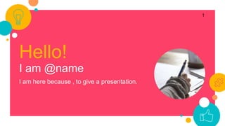 Hello!
I am @name
I am here because , to give a presentation.
1
 