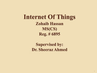 Internet Of Things
Zohaib Hassan
MS(CS)
Reg. # 6895
Supervised by:
Dr. Sheeraz Ahmed
1
 