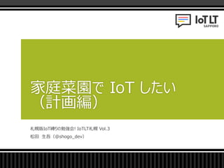 札幌版IoT縛りの勉強会! IoTLT札幌 Vol.3
松田 生吾（@shogo_dev）
家庭菜園で IoT したい
（計画編）
 