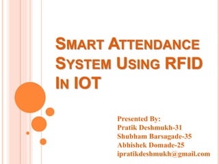 SMART ATTENDANCE
SYSTEM USING RFID
IN IOT
Presented By:
Pratik Deshmukh-31
Shubham Barsagade-35
Abhishek Domade-25
ipratikdeshmukh@gmail.com
 