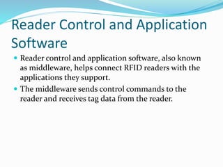 Reader Control and Application
Software
 Reader control and application software, also known
as middleware, helps connect RFID readers with the
applications they support.
 The middleware sends control commands to the
reader and receives tag data from the reader.
 
