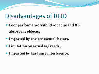 Disadvantages of RFID
 Poor performance with RF-opaque and RF-
absorbent objects.
 Impacted by environmental factors.
 Limitation on actual tag reads.
 Impacted by hardware interference.
 