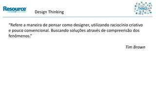 Design Thinking
“Refere a maneira de pensar como designer, utilizando raciocínio criativo
e pouco convencional. Buscando soluções através de compreensão dos
fenômenos.”
Tim Brown
 