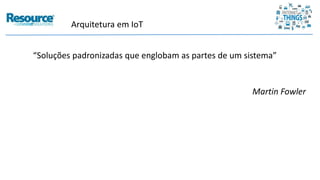 Arquitetura em IoT
“Soluções padronizadas que englobam as partes de um sistema”
Martin Fowler
 