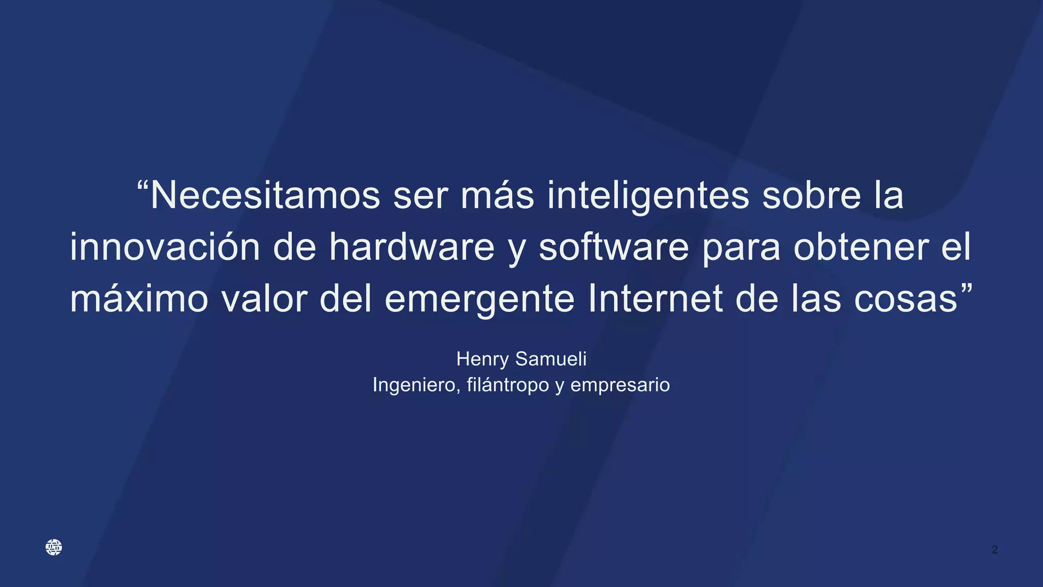 “Necesitamos ser más inteligentes sobre la
innovación de hardware y software para obtener el
máximo valor del emergente Internet de las cosas”
Henry Samueli
Ingeniero, filántropo y empresario
2
 