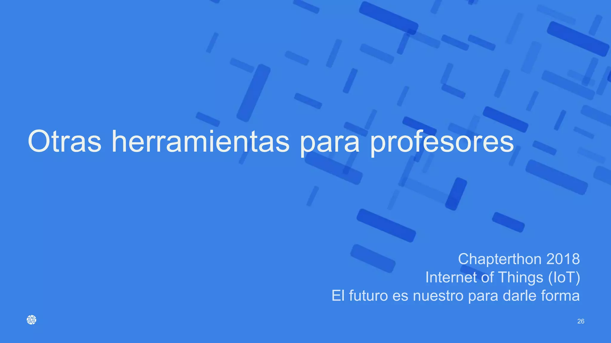 Chapterthon 2018
Internet of Things (IoT)
El futuro es nuestro para darle forma
Otras herramientas para profesores
26
 
