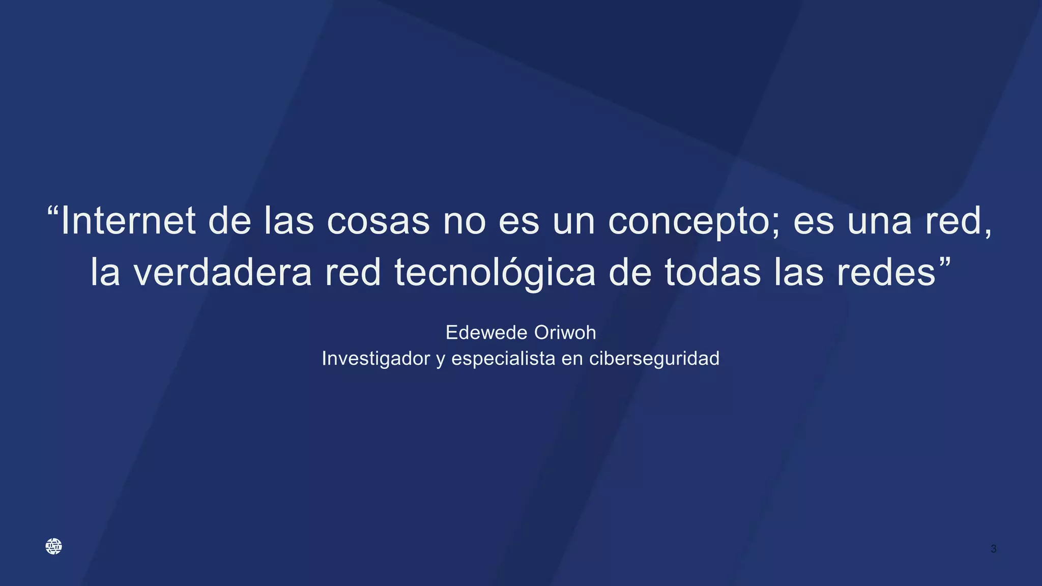 “Internet de las cosas no es un concepto; es una red,
la verdadera red tecnológica de todas las redes”
Edewede Oriwoh
Investigador y especialista en ciberseguridad
3
 