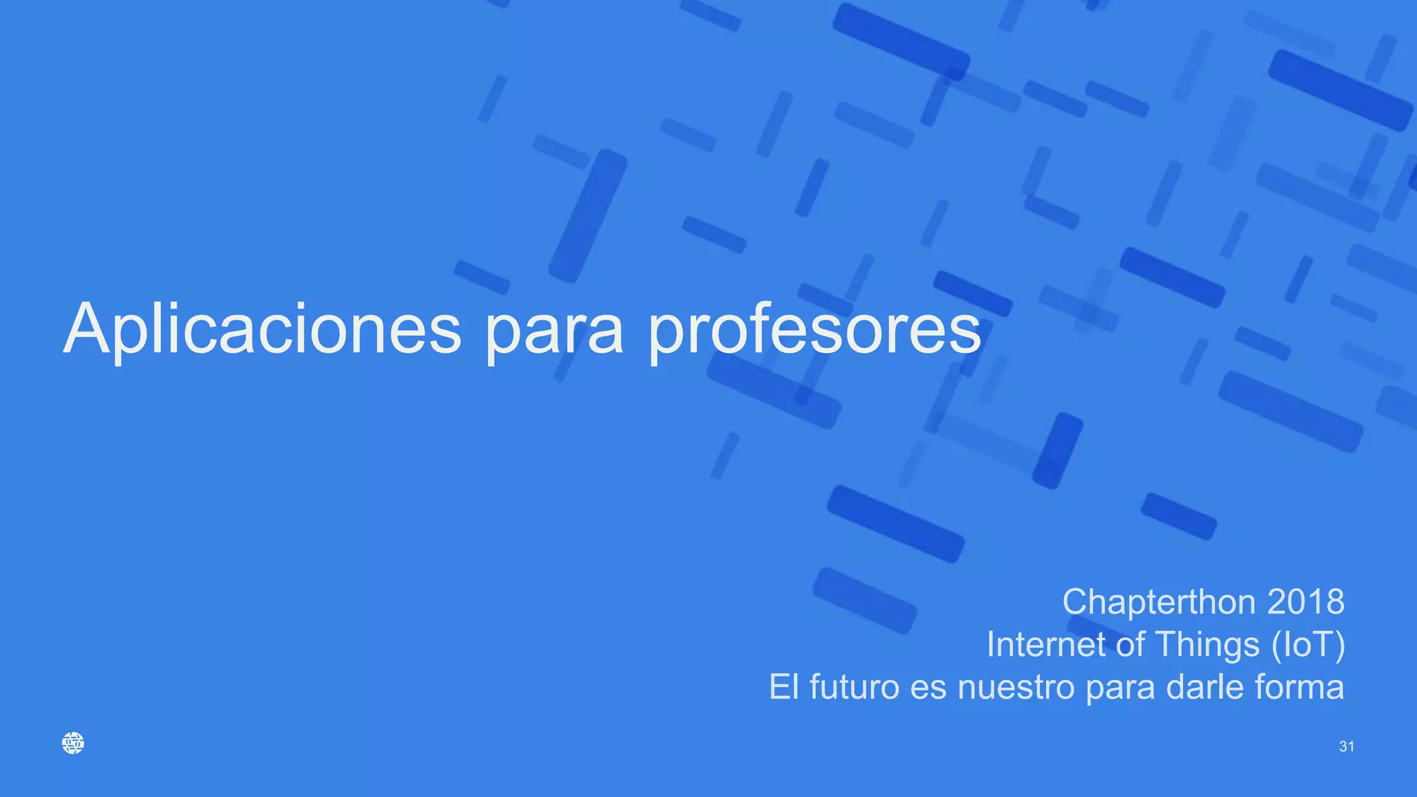 Chapterthon 2018
Internet of Things (IoT)
El futuro es nuestro para darle forma
Aplicaciones para profesores
31
 