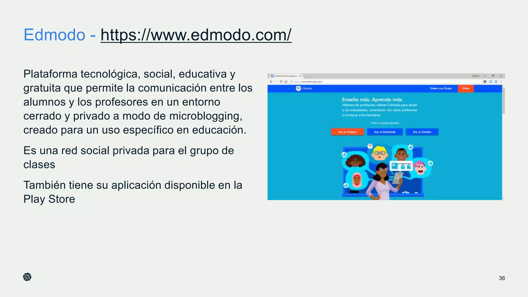 Edmodo - https://www.edmodo.com/
36
Plataforma tecnológica, social, educativa y
gratuita que permite la comunicación entre los
alumnos y los profesores en un entorno
cerrado y privado a modo de microblogging,
creado para un uso específico en educación.
Es una red social privada para el grupo de
clases
También tiene su aplicación disponible en la
Play Store
 