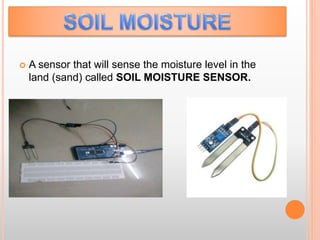  A sensor that will sense the moisture level in the
land (sand) called SOIL MOISTURE SENSOR.
 