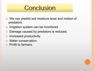  We can predict soil moisture level and motion of
predators.
 Irrigation system can be monitored .
 Damage caused by predators is reduced.
 Increased productivity.
 Water conservation.
 Profit to farmers.
 