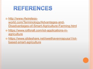  http://www.rfwireless-
world.com/Terminology/Advantages-and-
Disadvantages-of-Smart-Agriculture-Farming.html
 https://www.iotforall.com/iot-applications-in-
agriculture
 https://www.slideshare.net/swethavennapusa1/iot-
based-smart-agriculture
 