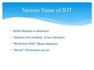  M2M (Machine to Machine)
 “Internet of Everything” (Cisco Systems)
 “World Size Web” (Bruce Schneier)
 “Skynet” (Terminator movie)
Various Name of IOT
 
