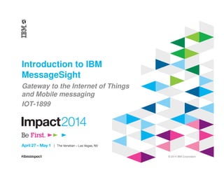 © 2014 IBM Corporation
Introduction to IBM
MessageSight
Gateway to the Internet of Things
and Mobile messaging
IOT-1899
 