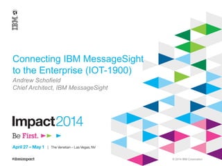 © 2014 IBM Corporation
Connecting IBM MessageSight
to the Enterprise (IOT-1900)
Andrew Schofield
Chief Architect, IBM MessageSight
 