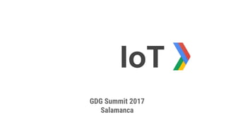 IoT
GDG Summit 2017
Salamanca
 