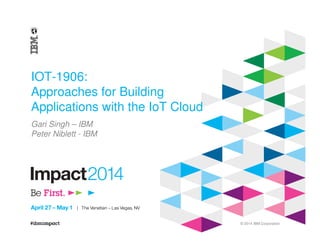 © 2014 IBM Corporation
IOT-1906:
Approaches for Building
Applications with the IoT Cloud
Gari Singh – IBM
Peter Niblett - IBM
 