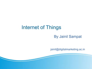 Internet of Things
By Jainil Sampat
jainil@digitalmarketing.ac.in
 
