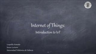 Internet of Things:
Introduction to IoT
Leopoldo Armesto
Senior Lecturer
Universidad Politécnica de València
1
 