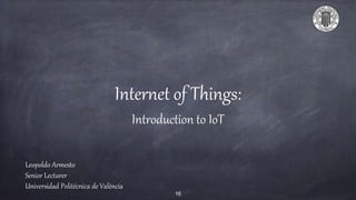Internet of Things:
Introduction to IoT
Leopoldo Armesto
Senior Lecturer
Universidad Politécnica de València
16
 