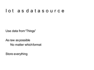 I o t a s d a t a s o u r c e
Use data from“Things”
As raw aspossible
No matter whichformat
Store everything
 