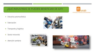  Industria automovilística
 Fabricación
 Transporte y logística
 Sector minorista
 Atención sanitaria
¿QUÉ INDUSTRIAS SE PUEDEN BENEFICIAR DE IOT?
 
