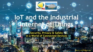 IoT and the Industrial
Internet of Things
Security, Privacy & Safety
in a World of Connected Devices
John D. Johnson, CISSP, CRISC, SMIEEE
June 20, 2019 • Chicago, IL
Source: shutterstock.com
 