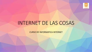 INTERNET DE LAS COSAS
CURSO DE INFORMATICA INTERNET
 