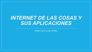 INTERNET DE LAS COSAS Y
SUS APLICACIONES
Rubén Darío Cotes Padilla
 