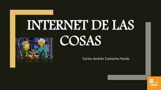 INTERNET DE LAS
COSAS
Carlos Andrés Camacho Pardo
 