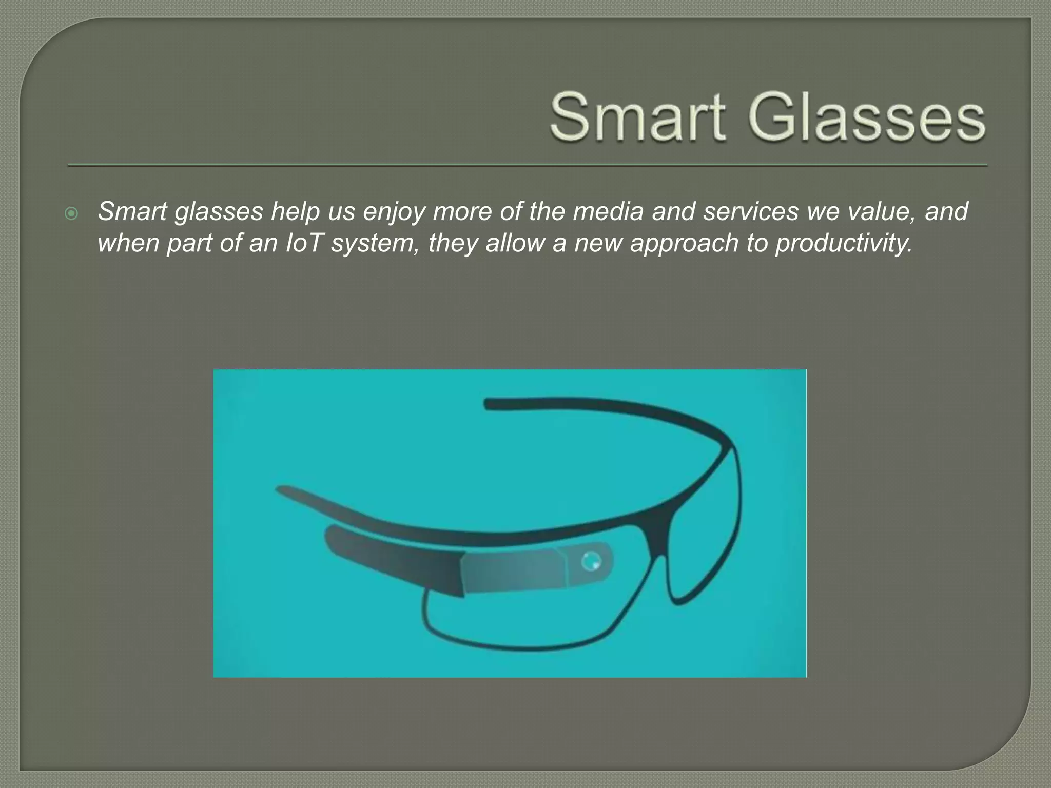  Smart glasses help us enjoy more of the media and services we value, and
when part of an IoT system, they allow a new approach to productivity.
 
