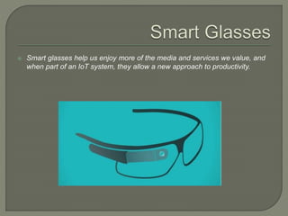  Smart glasses help us enjoy more of the media and services we value, and
when part of an IoT system, they allow a new approach to productivity.
 