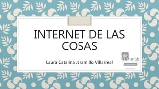 INTERNET DE LAS
COSAS
Laura Catalina Jaramillo Villarreal
 