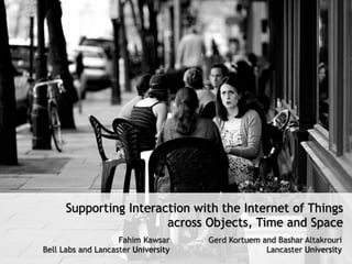 Supporting Interaction with the Internet of Things
                        across Objects, Time and Space
                    Fahim Kawsar     Gerd Kortuem and Bashar Altakrouri
Bell Labs and Lancaster University                 Lancaster University
 