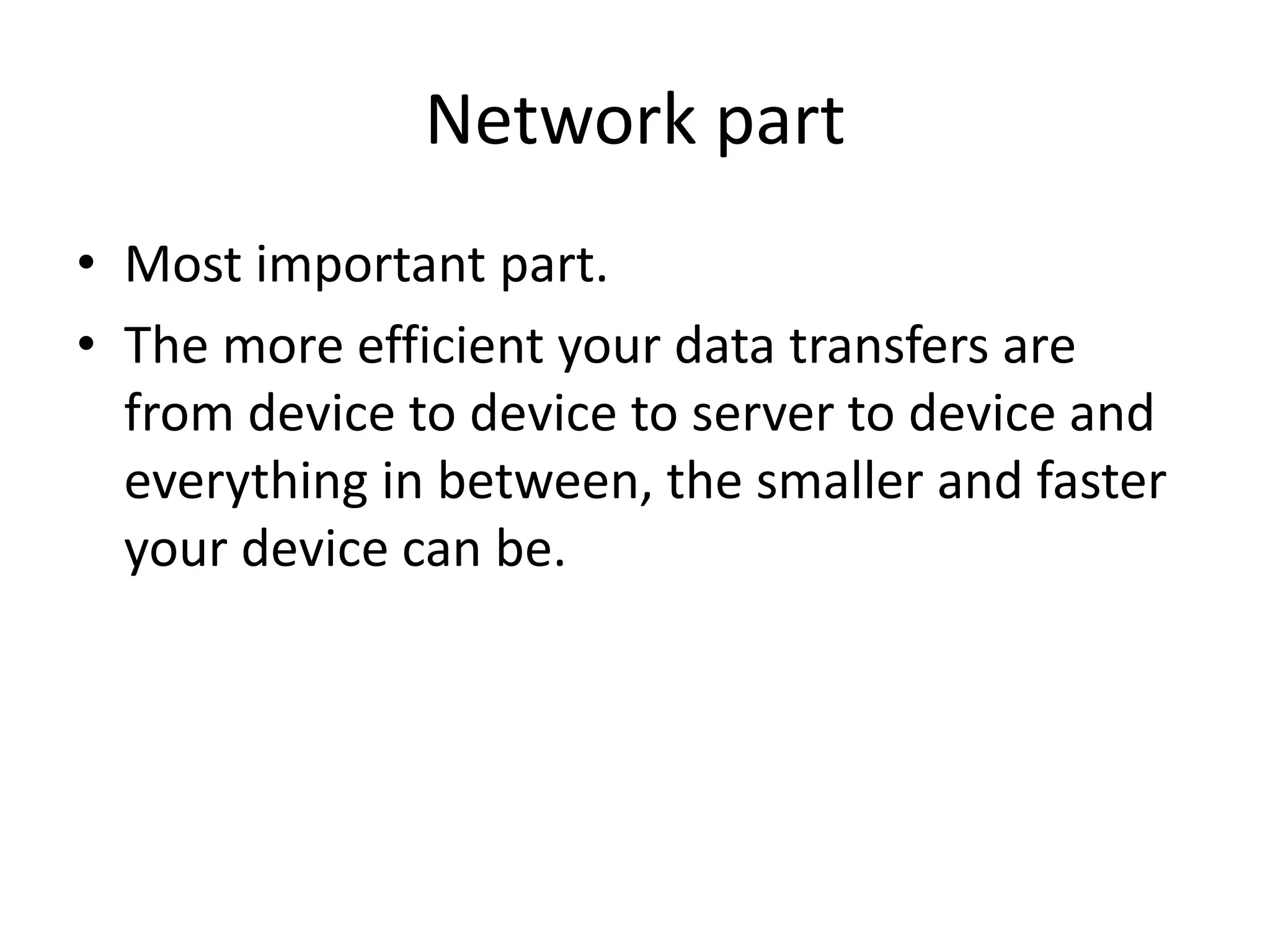 Network part
• Most important part.
• The more efficient your data transfers are
from device to device to server to device and
everything in between, the smaller and faster
your device can be.
 
