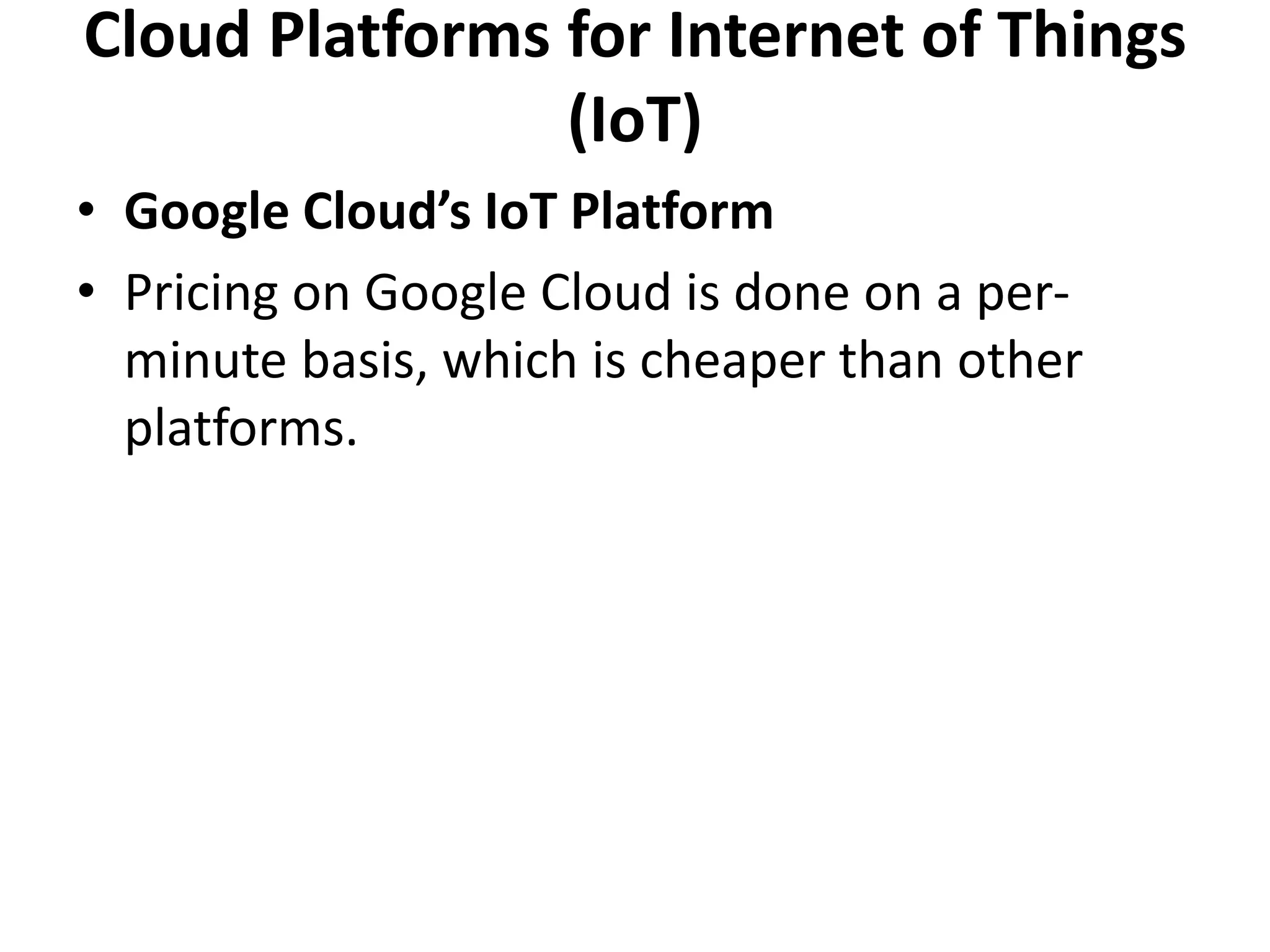 Cloud Platforms for Internet of Things
(IoT)
• Google Cloud’s IoT Platform
• Pricing on Google Cloud is done on a per-
minute basis, which is cheaper than other
platforms.
 